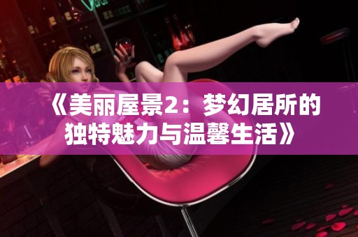《美丽屋景2：梦幻居所的独特魅力与温馨生活》