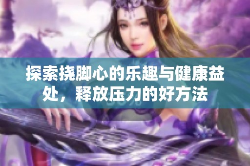 探索挠脚心的乐趣与健康益处，释放压力的好方法