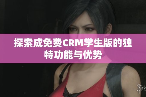 探索成免费CRM学生版的独特功能与优势