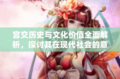宫交历史与文化价值全面解析，探讨其在现代社会的意义