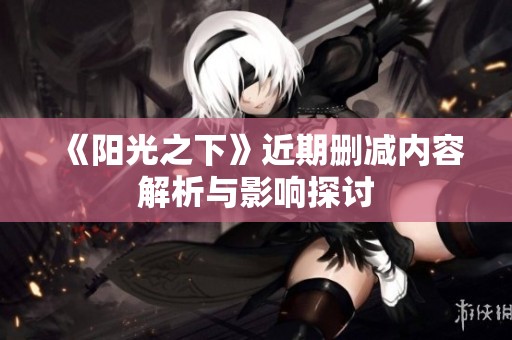 《阳光之下》近期删减内容解析与影响探讨