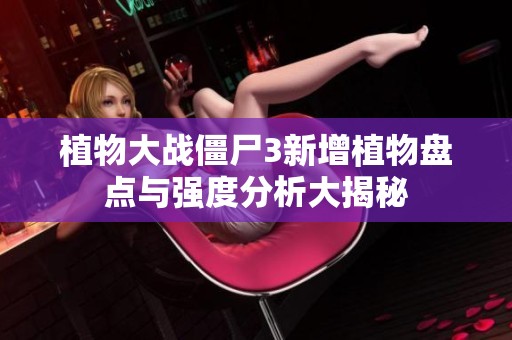 植物大战僵尸3新增植物盘点与强度分析大揭秘