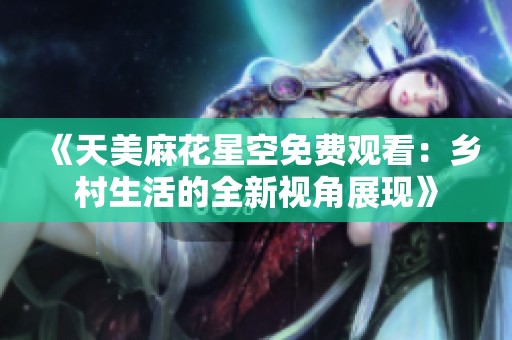 《天美麻花星空免费观看：乡村生活的全新视角展现》