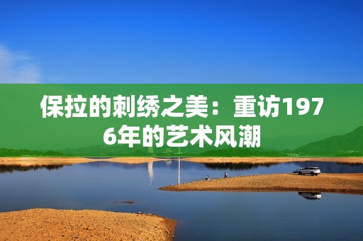 保拉的刺绣之美：重访1976年的艺术风潮
