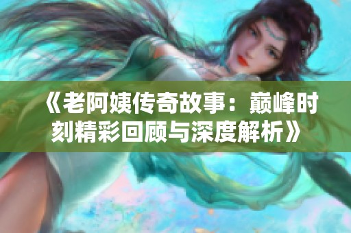 《老阿姨传奇故事：巅峰时刻精彩回顾与深度解析》