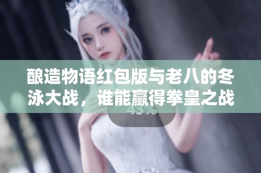 酿造物语红包版与老八的冬泳大战，谁能赢得拳皇之战？