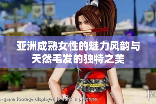 亚洲成熟女性的魅力风韵与天然毛发的独特之美