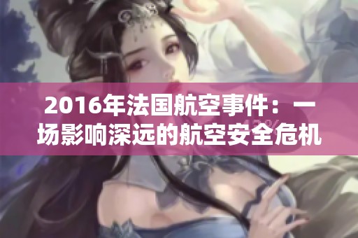 2016年法国航空事件：一场影响深远的航空安全危机分析