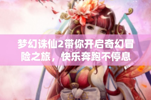 梦幻诛仙2带你开启奇幻冒险之旅，快乐奔跑不停息