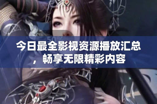 今日最全影视资源播放汇总，畅享无限精彩内容