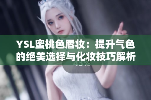 YSL蜜桃色唇妆：提升气色的绝美选择与化妆技巧解析
