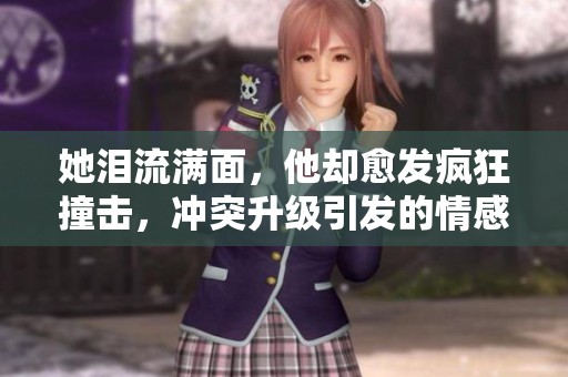 她泪流满面，他却愈发疯狂撞击，冲突升级引发的情感波澜