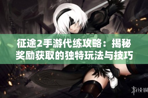 征途2手游代练攻略：揭秘奖励获取的独特玩法与技巧