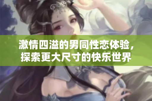 激情四溢的男同性恋体验，探索更大尺寸的快乐世界