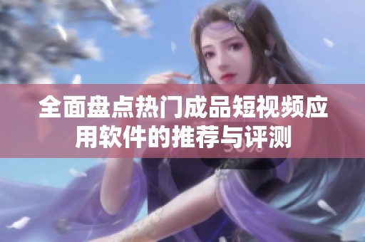 全面盘点热门成品短视频应用软件的推荐与评测