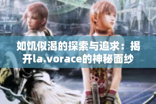 如饥似渴的探索与追求：揭开la.vorace的神秘面纱