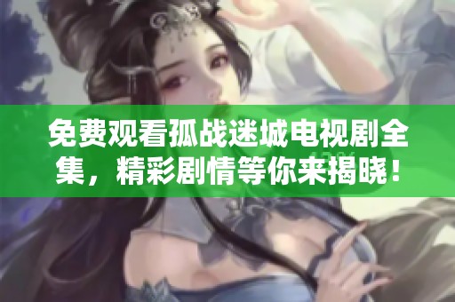 免费观看孤战迷城电视剧全集，精彩剧情等你来揭晓！