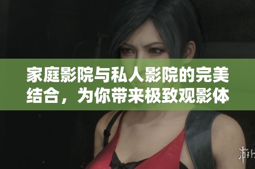 家庭影院与私人影院的完美结合，为你带来极致观影体验