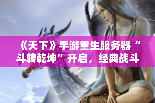 《天下》手游重生服务器“斗转乾坤”开启，经典战斗再续传奇荣耀