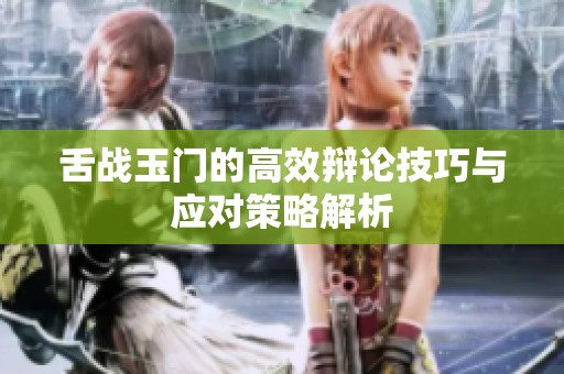 舌战玉门的高效辩论技巧与应对策略解析