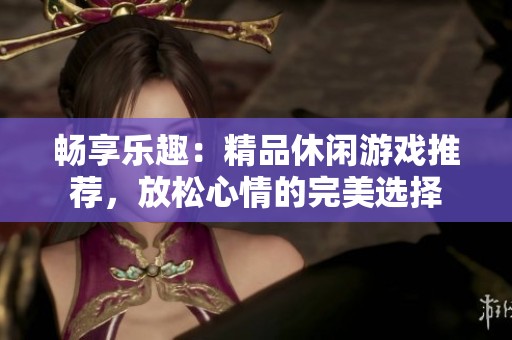 畅享乐趣：精品休闲游戏推荐，放松心情的完美选择