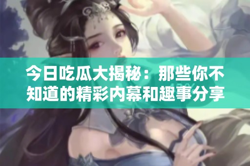 今日吃瓜大揭秘：那些你不知道的精彩内幕和趣事分享