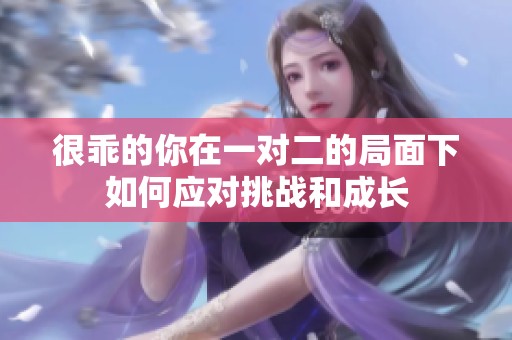 很乖的你在一对二的局面下如何应对挑战和成长