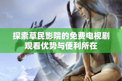 探索草民影院的免费电视剧观看优势与便利所在