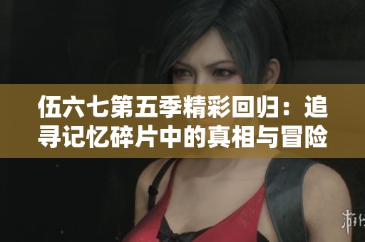 伍六七第五季精彩回归：追寻记忆碎片中的真相与冒险