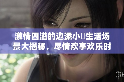 激情四溢的边添小泬生活场景大揭秘，尽情欢享欢乐时光