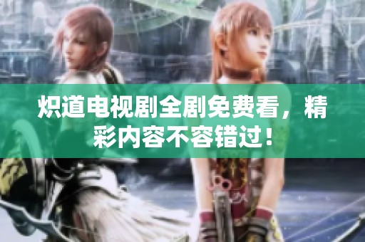炽道电视剧全剧免费看，精彩内容不容错过！