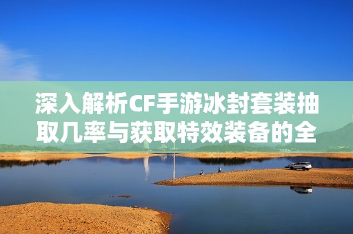 深入解析CF手游冰封套装抽取几率与获取特效装备的全面攻略