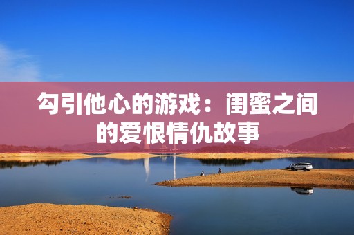 勾引他心的游戏：闺蜜之间的爱恨情仇故事