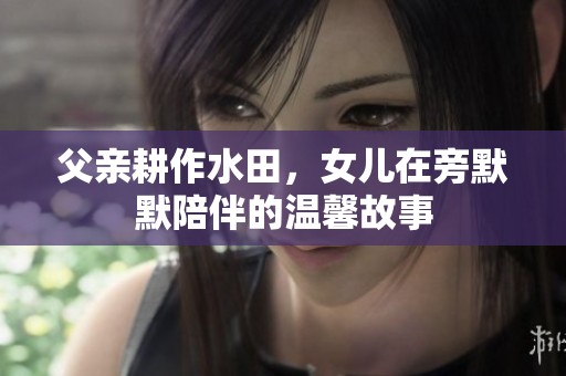 父亲耕作水田，女儿在旁默默陪伴的温馨故事