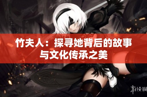 竹夫人：探寻她背后的故事与文化传承之美