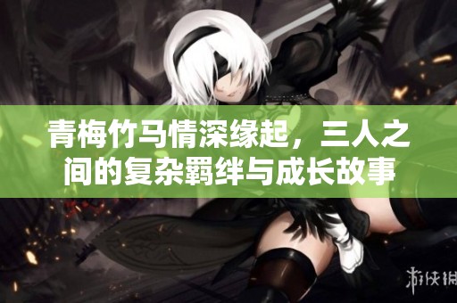 青梅竹马情深缘起，三人之间的复杂羁绊与成长故事