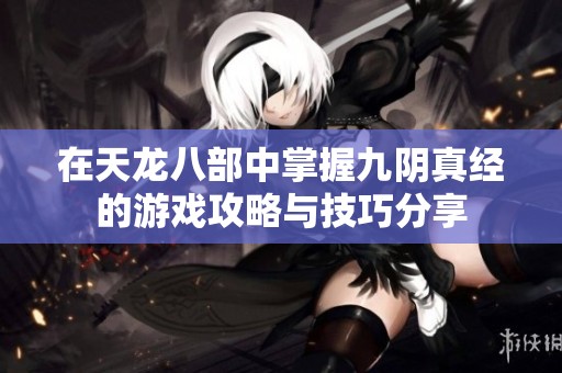 在天龙八部中掌握九阴真经的游戏攻略与技巧分享