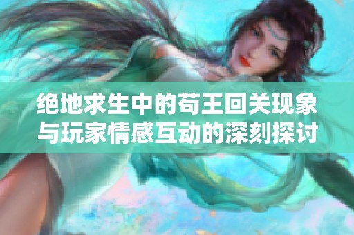 绝地求生中的苟王回关现象与玩家情感互动的深刻探讨