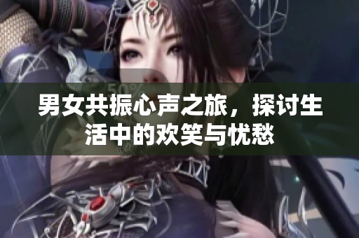 男女共振心声之旅，探讨生活中的欢笑与忧愁