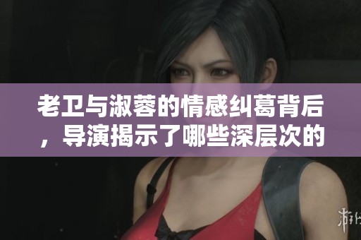 老卫与淑蓉的情感纠葛背后，导演揭示了哪些深层次的故事