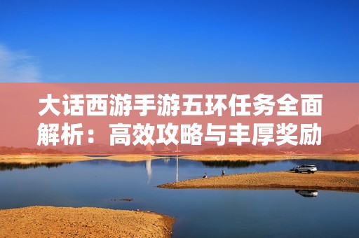 大话西游手游五环任务全面解析：高效攻略与丰厚奖励详解