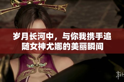 岁月长河中，与你我携手追随女神尤娜的美丽瞬间