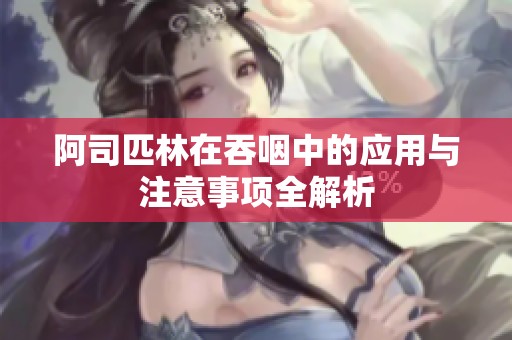 阿司匹林在吞咽中的应用与注意事项全解析