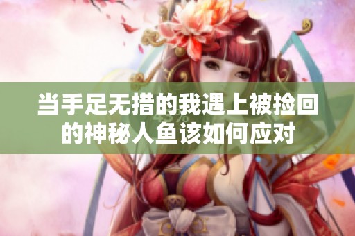 当手足无措的我遇上被捡回的神秘人鱼该如何应对
