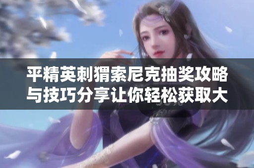 平精英刺猬索尼克抽奖攻略与技巧分享让你轻松获取大奖