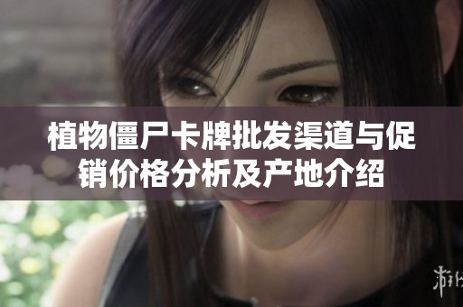 植物僵尸卡牌批发渠道与促销价格分析及产地介绍
