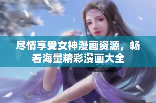 尽情享受女神漫画资源，畅看海量精彩漫画大全