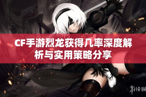 CF手游烈龙获得几率深度解析与实用策略分享