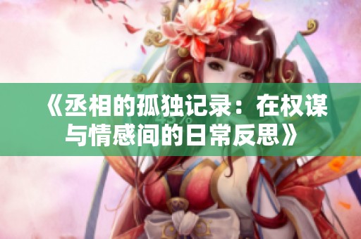 《丞相的孤独记录：在权谋与情感间的日常反思》