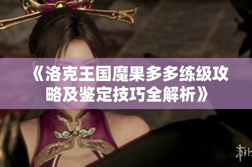 《洛克王国魔果多多练级攻略及鉴定技巧全解析》